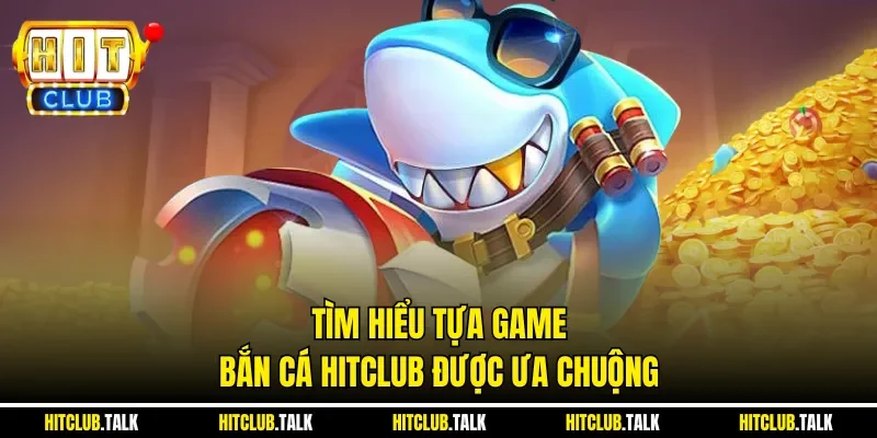 Tìm hiểu tựa game bắn cá HITCLUB được ưa chuộng